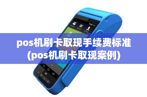 pos机刷卡取现手续费标准(pos机刷卡取现案例)