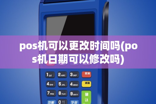 pos机可以更改时间吗(pos机日期可以修改吗)