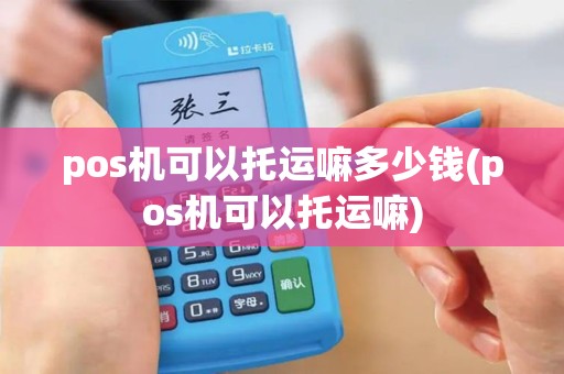 pos机可以托运嘛多少钱(pos机可以托运嘛)
