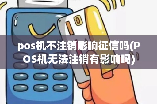 pos机不注销影响征信吗(POS机无法注销有影响吗)