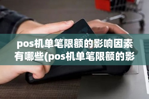 pos机单笔限额的影响因素有哪些(pos机单笔限额的影响因素)