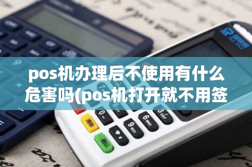 pos机办理后不使用有什么危害吗(pos机打开就不用签退)