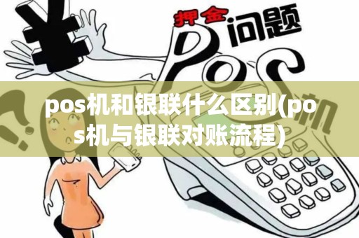 pos机和银联什么区别(pos机与银联对账流程)