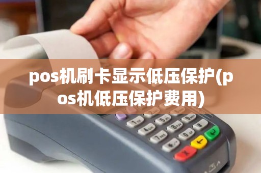 pos机刷卡显示低压保护(pos机低压保护费用)