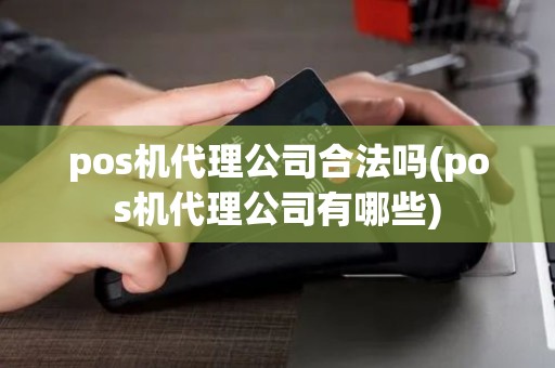 pos机代理公司合法吗(pos机代理公司有哪些)