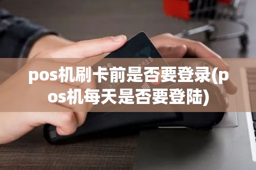 pos机刷卡前是否要登录(pos机每天是否要登陆)