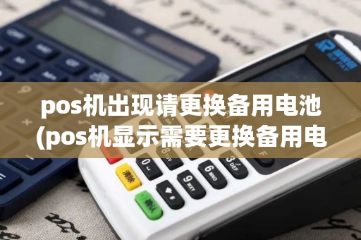 pos机出现请更换备用电池(pos机显示需要更换备用电池)