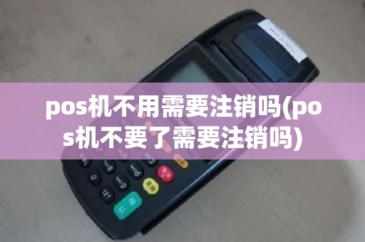 pos机不用需要注销吗(pos机不要了需要注销吗)