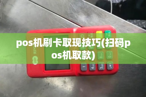pos机刷卡取现技巧(扫码pos机取款)