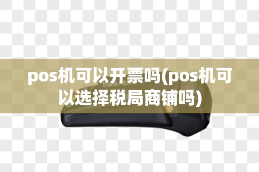 pos机可以开票吗(pos机可以选择税局商铺吗)