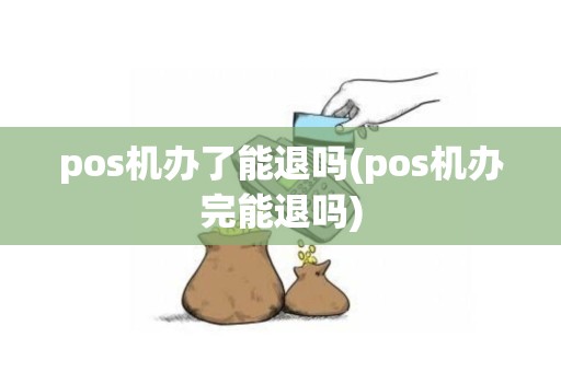 pos机办了能退吗(pos机办完能退吗)