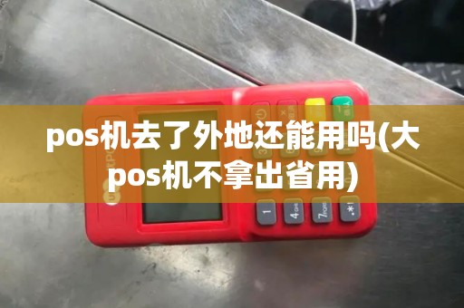 pos机去了外地还能用吗(大pos机不拿出省用)