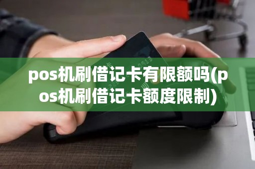 pos机刷借记卡有限额吗(pos机刷借记卡额度限制)