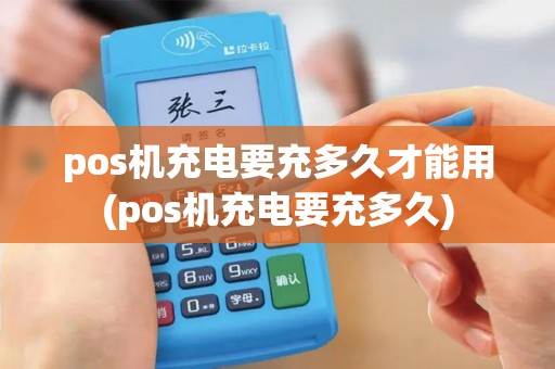 pos机充电要充多久才能用(pos机充电要充多久)