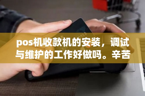 pos机收款机的安装，调试与维护的工作好做吗。辛苦吗，是不是要很强的体力啊。。。。。。求赐教