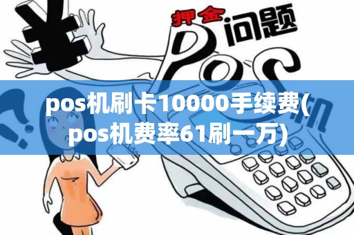 pos机刷卡10000手续费(pos机费率61刷一万)