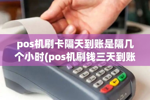 pos机刷卡隔天到账是隔几个小时(pos机刷钱三天到账)