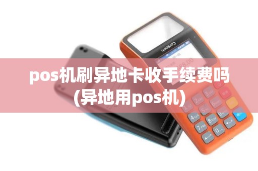 pos机刷异地卡收手续费吗(异地用pos机)