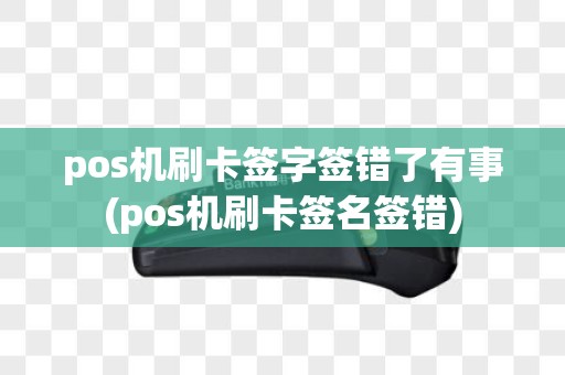 pos机刷卡签字签错了有事(pos机刷卡签名签错)