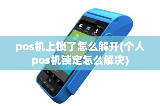 pos机上锁了怎么解开(个人pos机锁定怎么解决)
