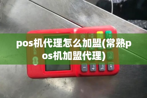 pos机代理怎么加盟(常熟pos机加盟代理)