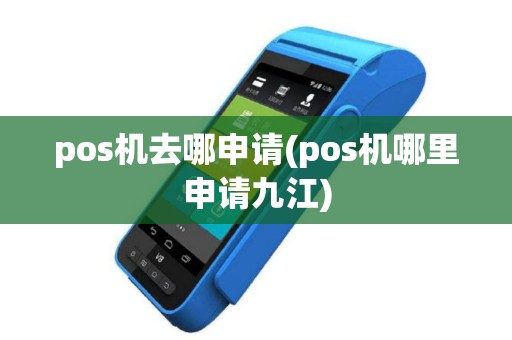 pos机去哪申请(pos机哪里申请九江)