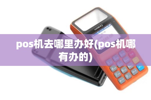 pos机去哪里办好(pos机哪有办的)