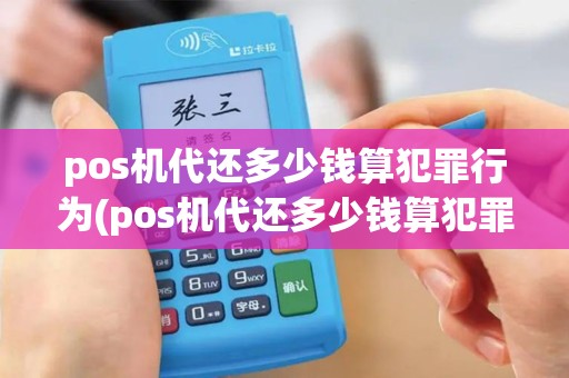 pos机代还多少钱算犯罪行为(pos机代还多少钱算犯罪)