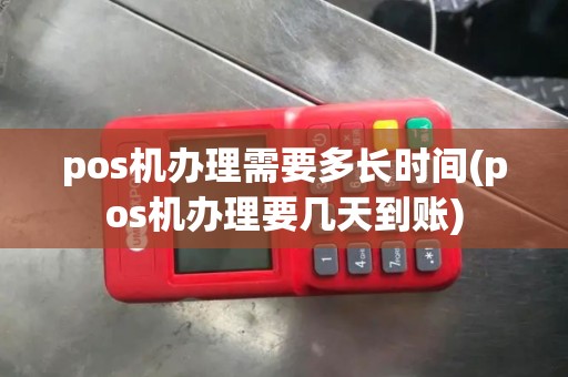 pos机办理需要多长时间(pos机办理要几天到账)