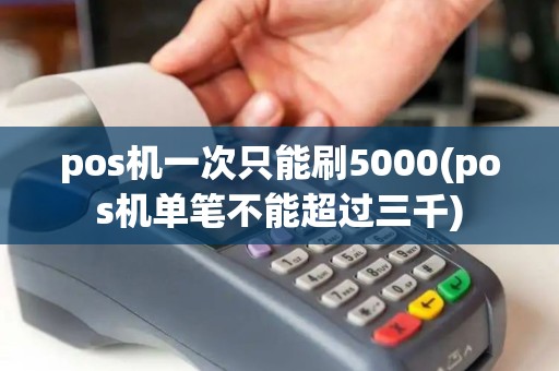 pos机一次只能刷5000(pos机单笔不能超过三千)
