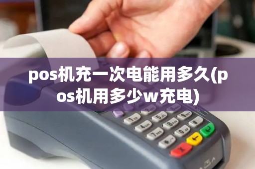 pos机充一次电能用多久(pos机用多少w充电)