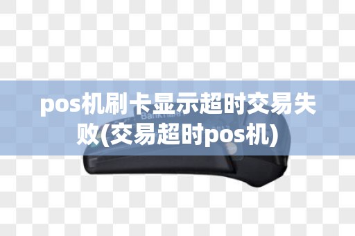 pos机刷卡显示超时交易失败(交易超时pos机)