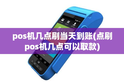 pos机几点刷当天到账(点刷pos机几点可以取款)