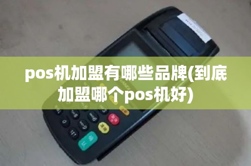 pos机加盟有哪些品牌(到底加盟哪个pos机好)