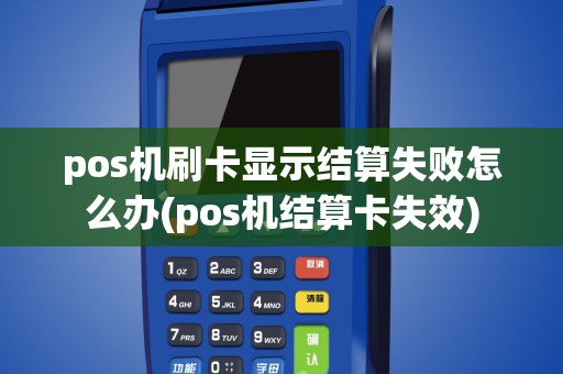 pos机刷卡显示结算失败怎么办(pos机结算卡失效)