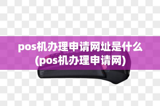 pos机办理申请网址是什么(pos机办理申请网)