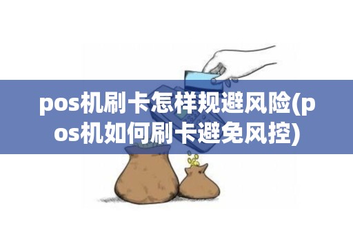 pos机刷卡怎样规避风险(pos机如何刷卡避免风控)