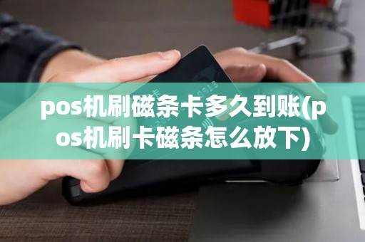 pos机刷磁条卡多久到账(pos机刷卡磁条怎么放下)