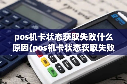 pos机卡状态获取失败什么原因(pos机卡状态获取失败)