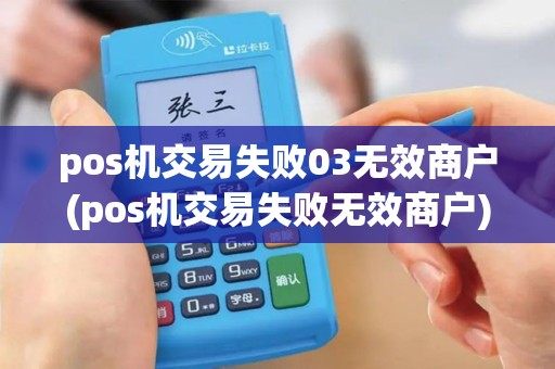 pos机交易失败03无效商户(pos机交易失败无效商户)