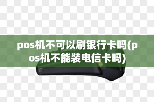 pos机不可以刷银行卡吗(pos机不能装电信卡吗)