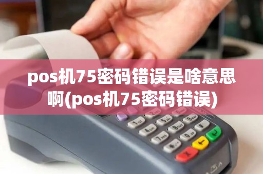 pos机75密码错误是啥意思啊(pos机75密码错误)