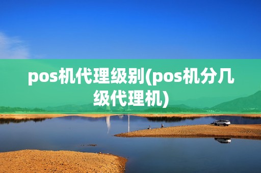 pos机代理级别(pos机分几级代理机)