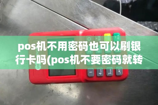 pos机不用密码也可以刷银行卡吗(pos机不要密码就转账)