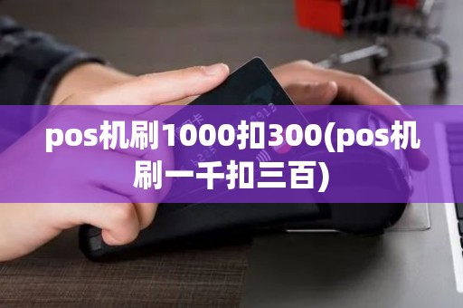 pos机刷1000扣300(pos机刷一千扣三百)
