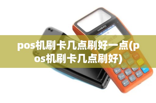 pos机刷卡几点刷好一点(pos机刷卡几点刷好)
