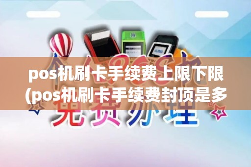 pos机刷卡手续费上限下限(pos机刷卡手续费封顶是多少)