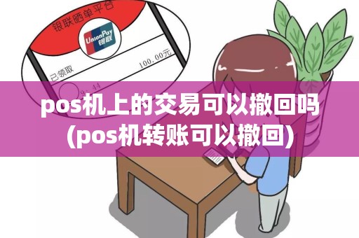 pos机上的交易可以撤回吗(pos机转账可以撤回)