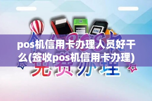 pos机信用卡办理人员好干么(签收pos机信用卡办理)