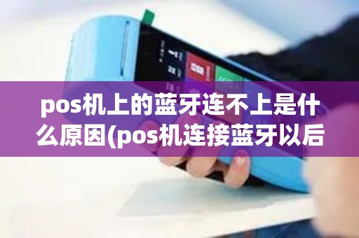 pos机上的蓝牙连不上是什么原因(pos机连接蓝牙以后怎么用)